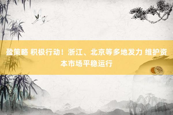 盈策略 积极行动！浙江、北京等多地发力 维护资本市场平稳运行