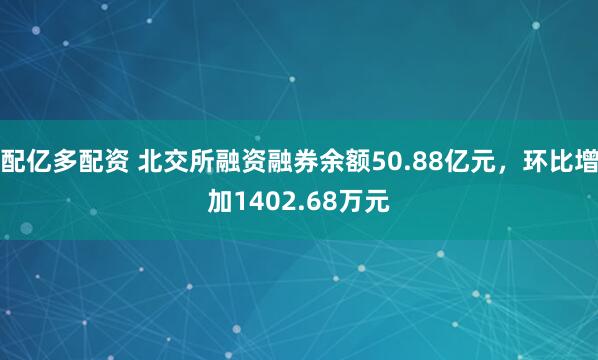 配亿多配资 北交所融资融券余额50.88亿元，环比增加1402.68万元