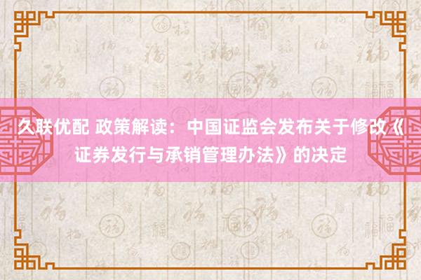 久联优配 政策解读：中国证监会发布关于修改《证券发行与承销管理办法》的决定
