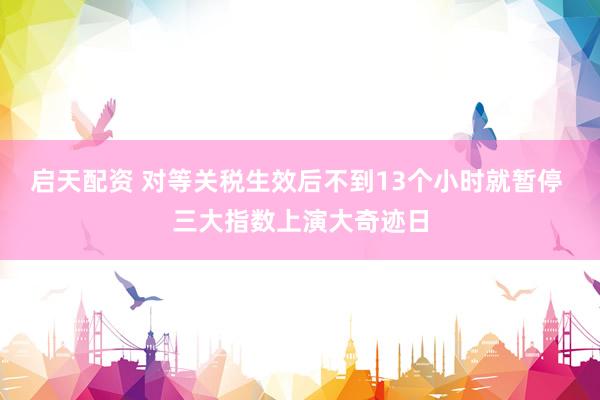 启天配资 对等关税生效后不到13个小时就暂停 三大指数上演大奇迹日