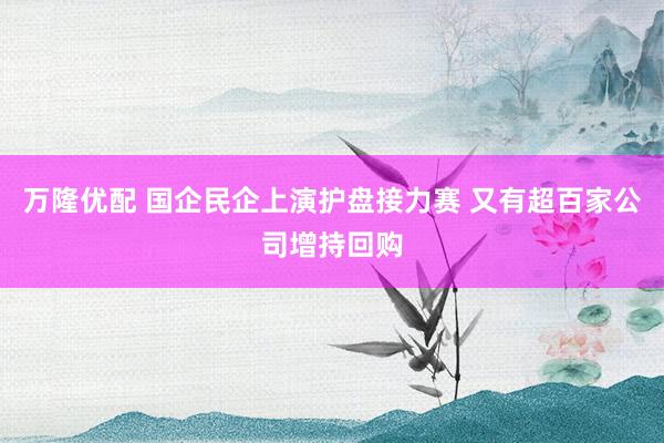 万隆优配 国企民企上演护盘接力赛 又有超百家公司增持回购