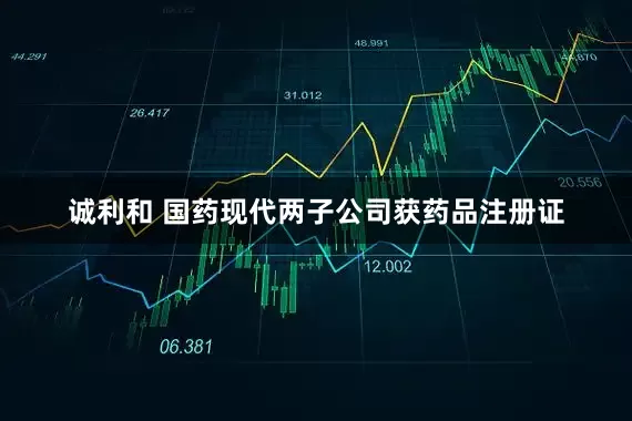 诚利和 国药现代两子公司获药品注册证