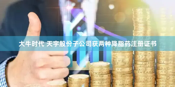 大牛时代 天宇股份子公司获两种降脂药注册证书