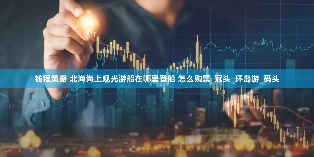 钱程策略 北海海上观光游船在哪里登船 怎么购票_冠头_环岛游_码头