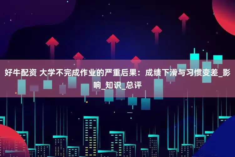 好牛配资 大学不完成作业的严重后果：成绩下滑与习惯变差_影响_知识_总评