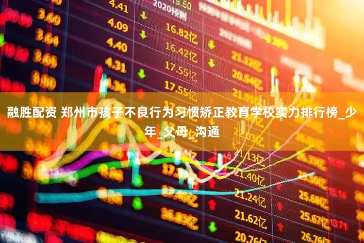 融胜配资 郑州市孩子不良行为习惯矫正教育学校实力排行榜_少年_父母_沟通