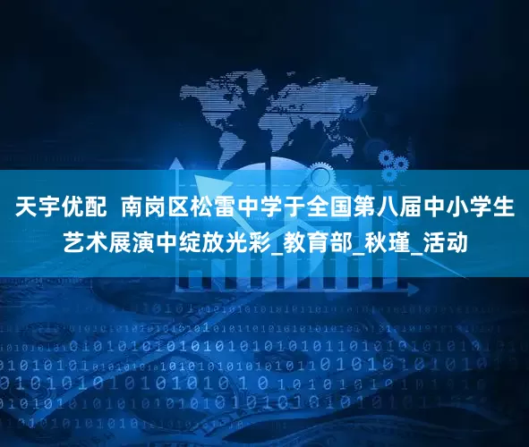 天宇优配  南岗区松雷中学于全国第八届中小学生艺术展演中绽放光彩_教育部_秋瑾_活动