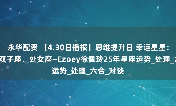 永华配资 【4.30日播报】思维提升日 幸运星星：巨蟹座、双子座、处女座—Ezoey徐佩玲25年星座运势_处理_六合_对谈