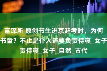富深所 原创书生进京赶考时，为何总带着一个书童？不止是仆人还要负责侍寝_女子_自然_古代