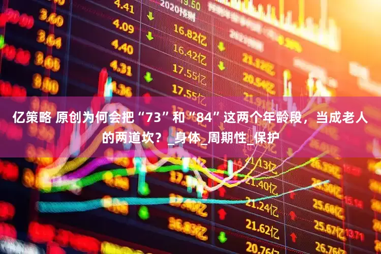 亿策略 原创为何会把“73”和“84”这两个年龄段，当成老人的两道坎？_身体_周期性_保护
