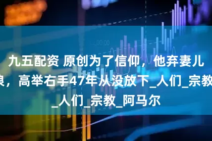 九五配资 原创为了信仰，他弃妻儿选择流浪，高举右手47年从没放下_人们_宗教_阿马尔
