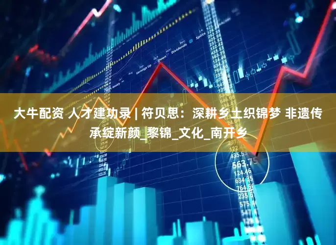 大牛配资 人才建功录 | 符贝思：深耕乡土织锦梦 非遗传承绽新颜_黎锦_文化_南开乡