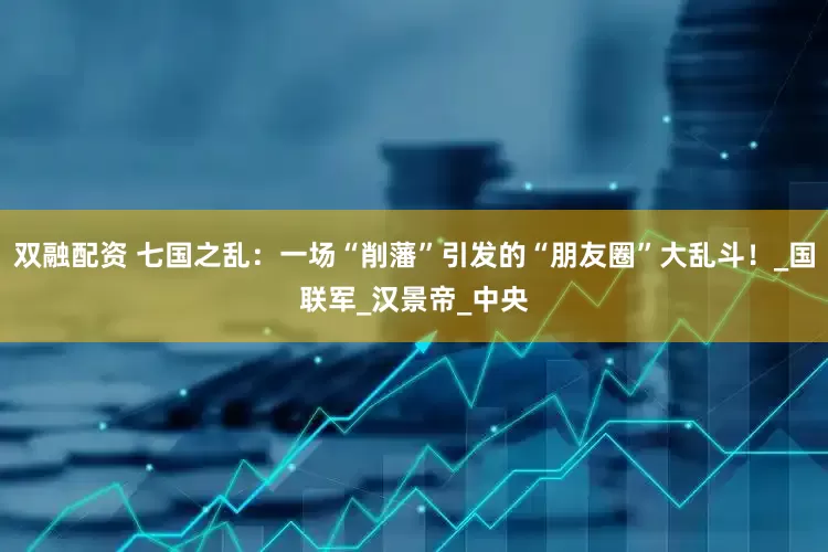 双融配资 七国之乱：一场“削藩”引发的“朋友圈”大乱斗！_国联军_汉景帝_中央