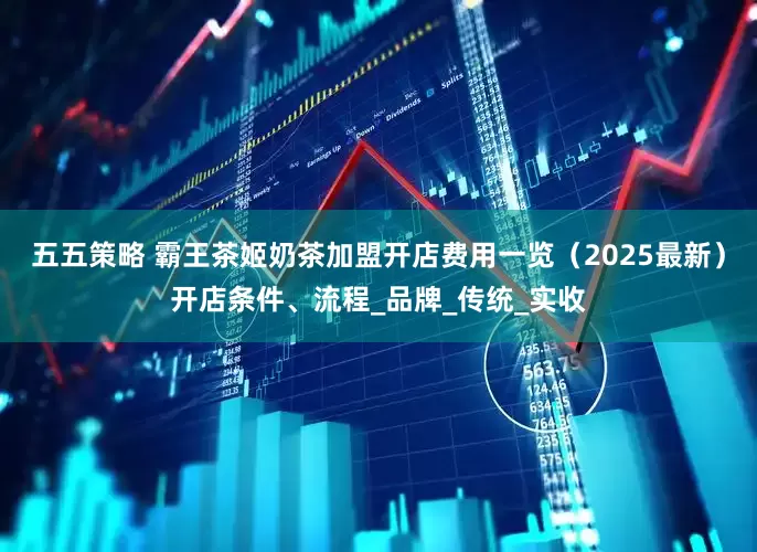 五五策略 霸王茶姬奶茶加盟开店费用一览（2025最新）开店条件、流程_品牌_传统_实收