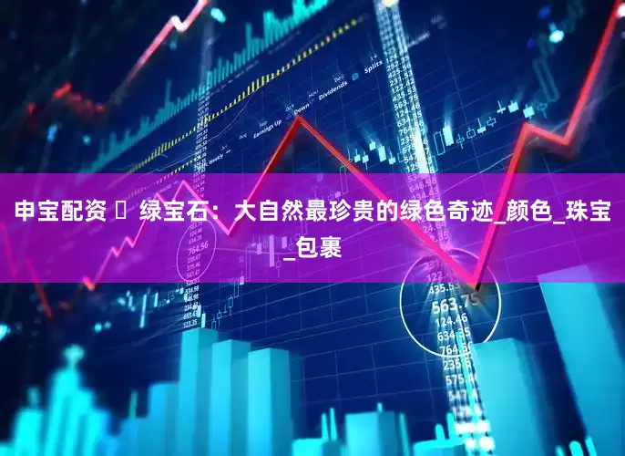 申宝配资 ‌绿宝石：大自然最珍贵的绿色奇迹_颜色_珠宝_包裹