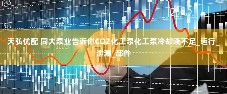 天弘优配 同大泵业告诉你COZ化工泵化工泵冷却液不足_运行_泄漏_部件
