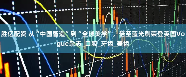 胜亿配资 从“中国智造”到“全球美学”，倍至蓝光刷荣登英国Vogue杂志_口腔_牙齿_美齿