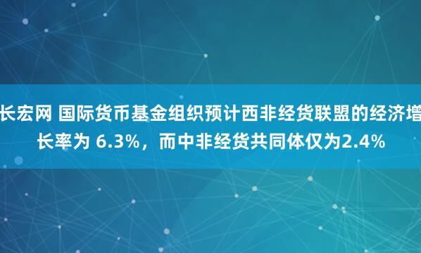 长宏网 国际货币基金组织预计西非经货联盟的经济增长率为 6.3%，而中非经货共同体仅为2.4%