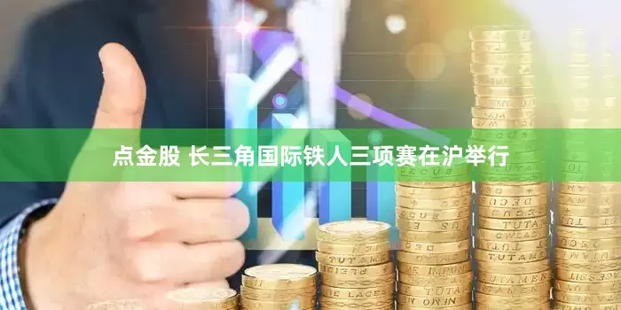 点金股 长三角国际铁人三项赛在沪举行