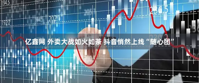 亿鑫网 外卖大战如火如荼 抖音悄然上线“随心团”