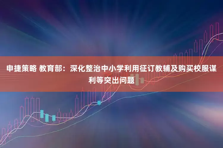 申捷策略 教育部：深化整治中小学利用征订教辅及购买校服谋利等突出问题