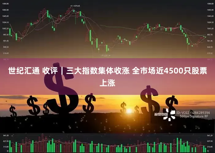 世纪汇通 收评｜三大指数集体收涨 全市场近4500只股票上涨