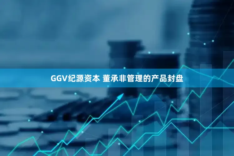 GGV纪源资本 董承非管理的产品封盘