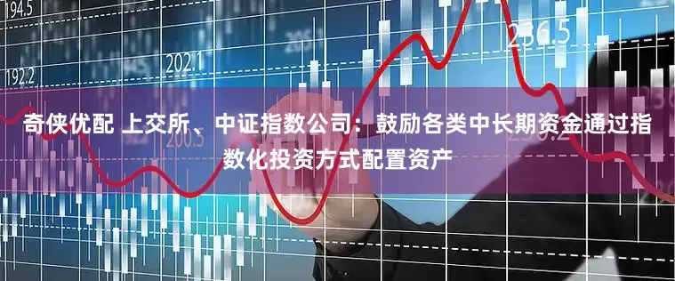 奇侠优配 上交所、中证指数公司：鼓励各类中长期资金通过指数化投资方式配置资产