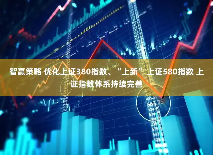 智赢策略 优化上证380指数、“上新” 上证580指数 上证指数体系持续完善