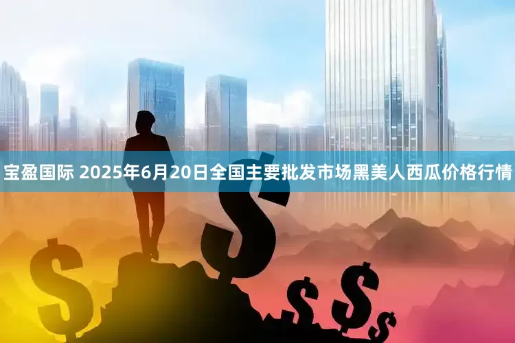 宝盈国际 2025年6月20日全国主要批发市场黑美人西瓜价格行情