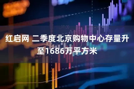 红启网 二季度北京购物中心存量升至1686万平方米