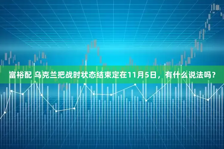 富裕配 乌克兰把战时状态结束定在11月5日，有什么说法吗？