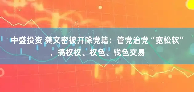 中盛投资 龚文密被开除党籍：管党治党“宽松软”，搞权权、权色、钱色交易