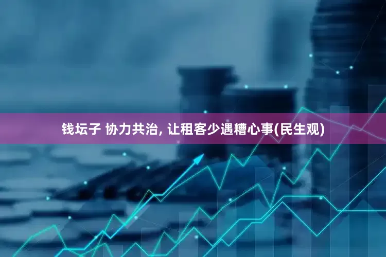 钱坛子 协力共治, 让租客少遇糟心事(民生观)