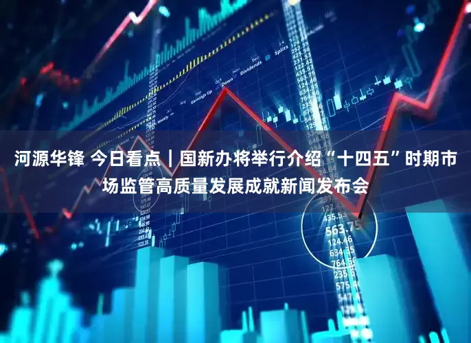 河源华锋 今日看点｜国新办将举行介绍“十四五”时期市场监管高质量发展成就新闻发布会