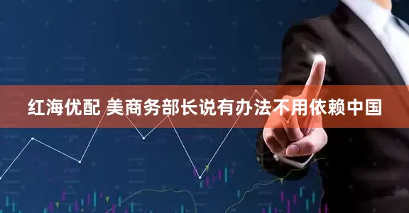 红海优配 美商务部长说有办法不用依赖中国