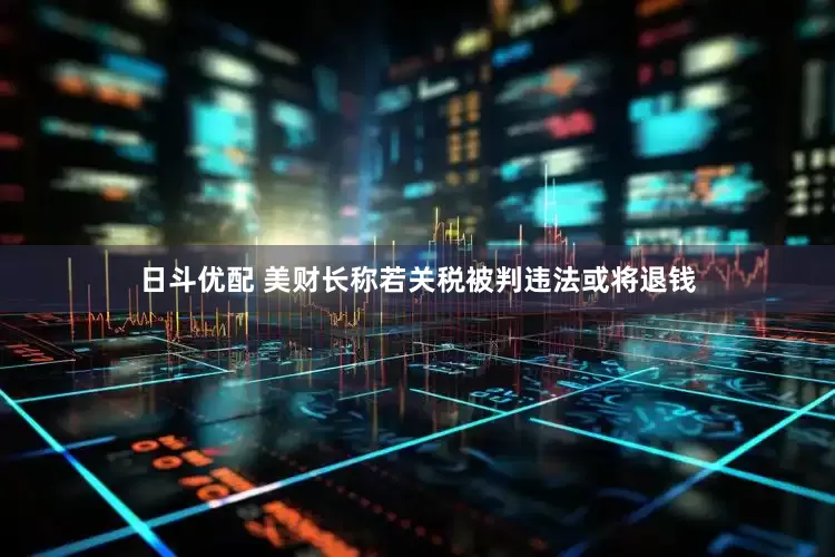 日斗优配 美财长称若关税被判违法或将退钱