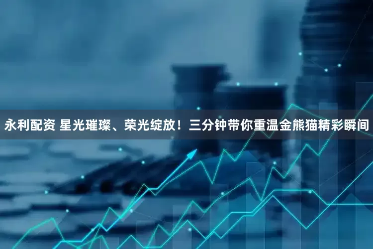 永利配资 星光璀璨、荣光绽放！三分钟带你重温金熊猫精彩瞬间