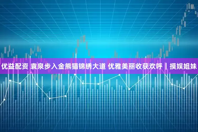 优益配资 袁泉步入金熊猫锦绣大道 优雅美丽收获欢呼｜摸娱姐妹