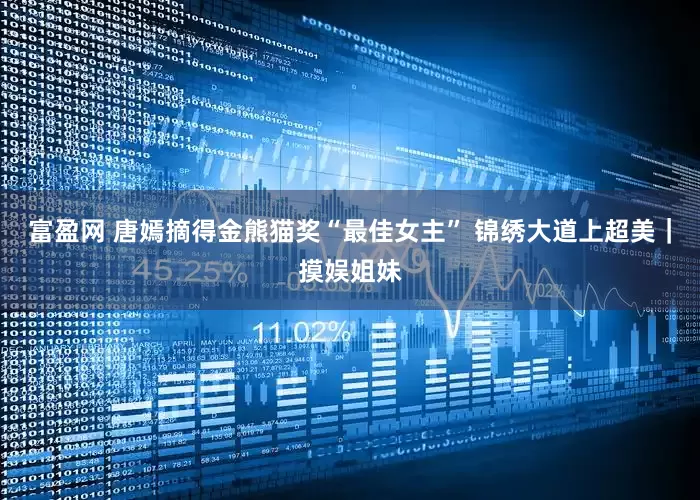 富盈网 唐嫣摘得金熊猫奖“最佳女主” 锦绣大道上超美｜摸娱姐妹