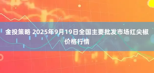金投策略 2025年9月19日全国主要批发市场红尖椒价格行情