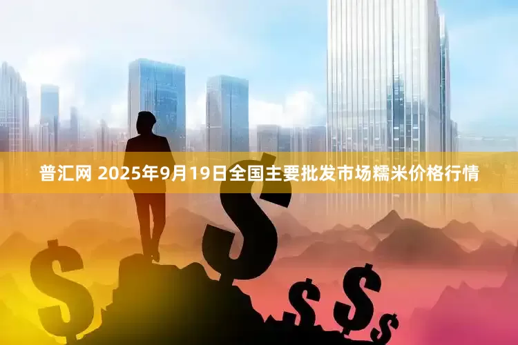 普汇网 2025年9月19日全国主要批发市场糯米价格行情