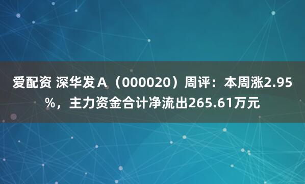 爱配资 深华发Ａ（000020）周评：本周涨2.95%，主力资金合计净流出265.61万元