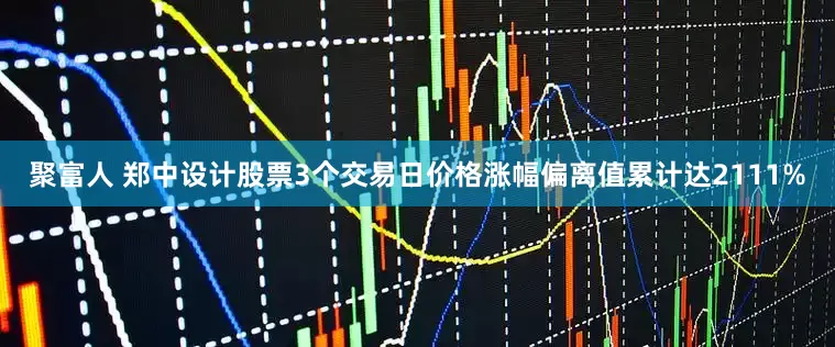 聚富人 郑中设计股票3个交易日价格涨幅偏离值累计达2111%