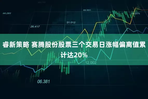 睿新策略 赛腾股份股票三个交易日涨幅偏离值累计达20%