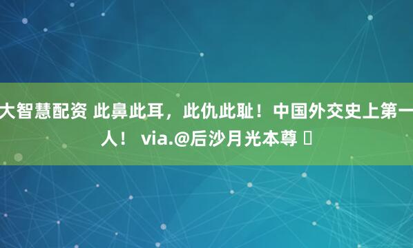 大智慧配资 此鼻此耳，此仇此耻！中国外交史上第一人！ via.@后沙月光本尊 ​