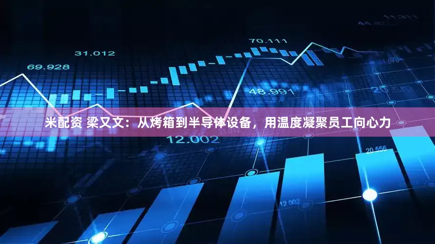 米配资 梁又文：从烤箱到半导体设备，用温度凝聚员工向心力